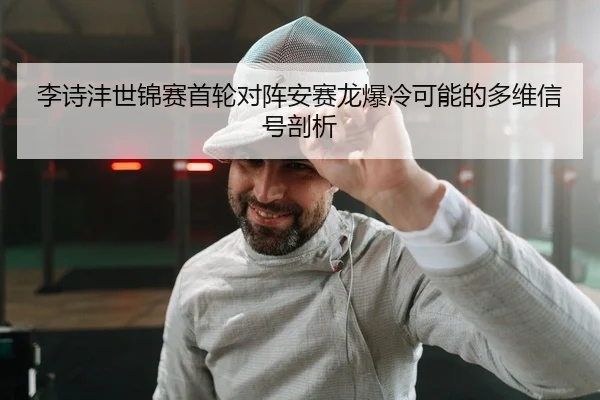 李诗沣世锦赛首轮对阵安赛龙爆冷可能的多维信号剖析